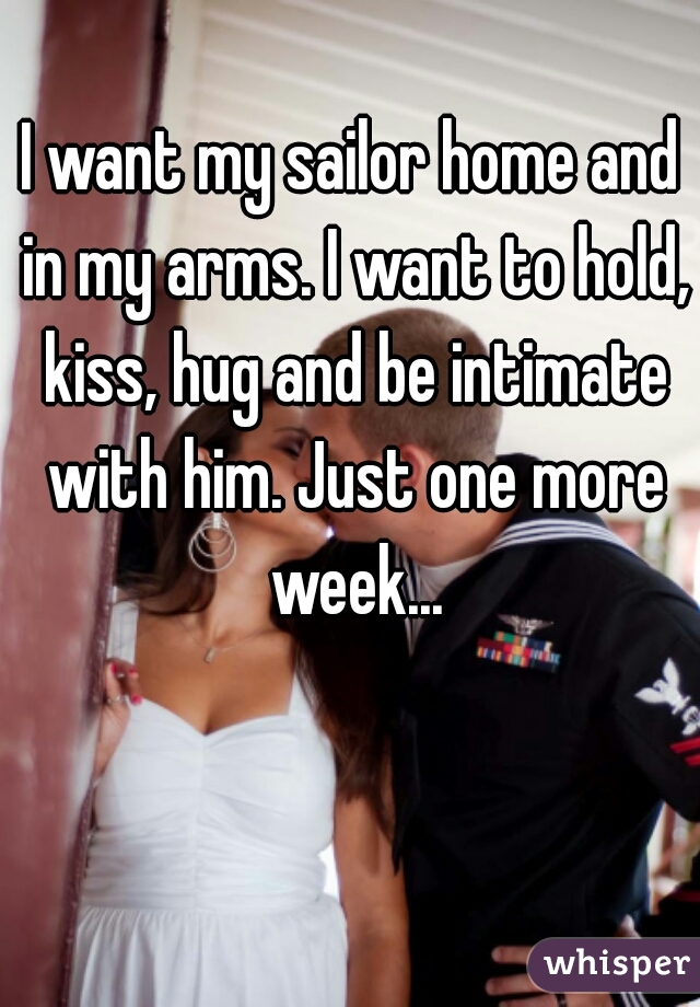 I want my sailor home and in my arms. I want to hold, kiss, hug and be intimate with him. Just one more week...