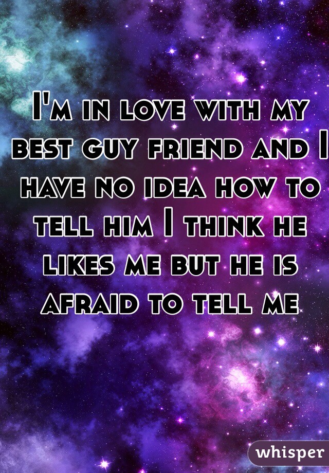 I'm in love with my best guy friend and I have no idea how to tell him I think he likes me but he is afraid to tell me