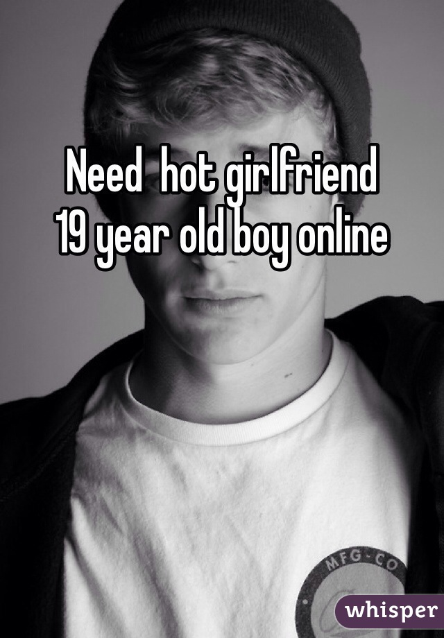 Need  hot girlfriend 
19 year old boy online