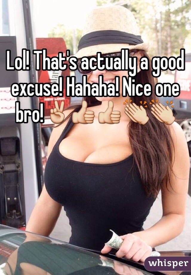 Lol! That's actually a good excuse! Hahaha! Nice one bro!✌️👍👍👏👏
