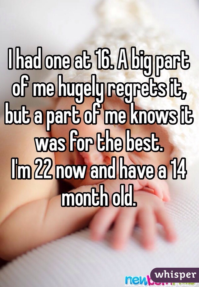 I had one at 16. A big part of me hugely regrets it, but a part of me knows it was for the best. 
I'm 22 now and have a 14 month old. 