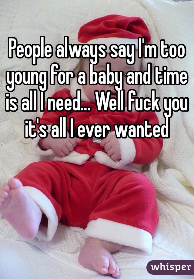 People always say I'm too young for a baby and time is all I need... Well fuck you it's all I ever wanted 