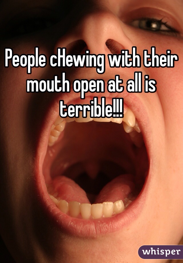 People cHewing with their mouth open at all is terrible!!!