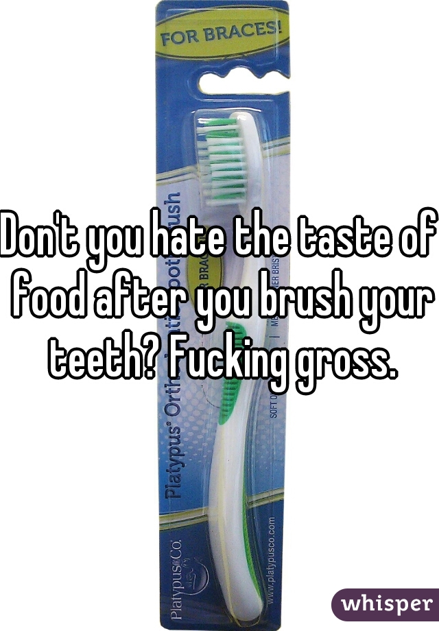 Don't you hate the taste of food after you brush your teeth? Fucking gross.