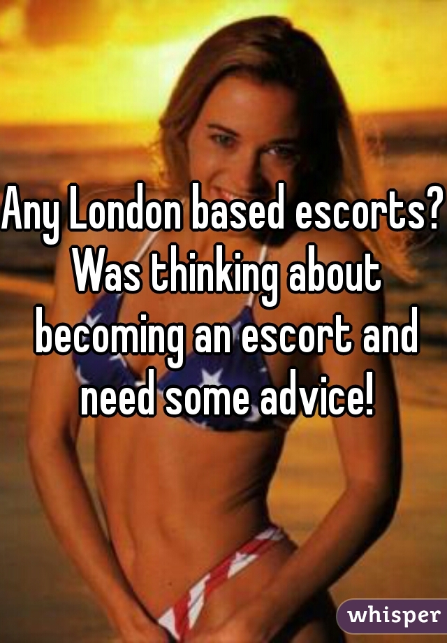 Any London based escorts? Was thinking about becoming an escort and need some advice!