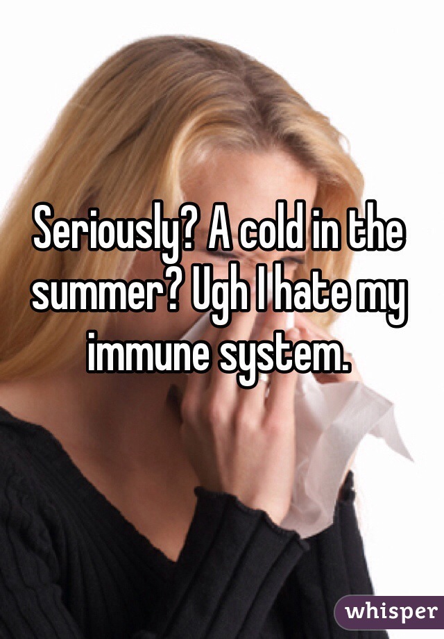 Seriously? A cold in the summer? Ugh I hate my immune system. 