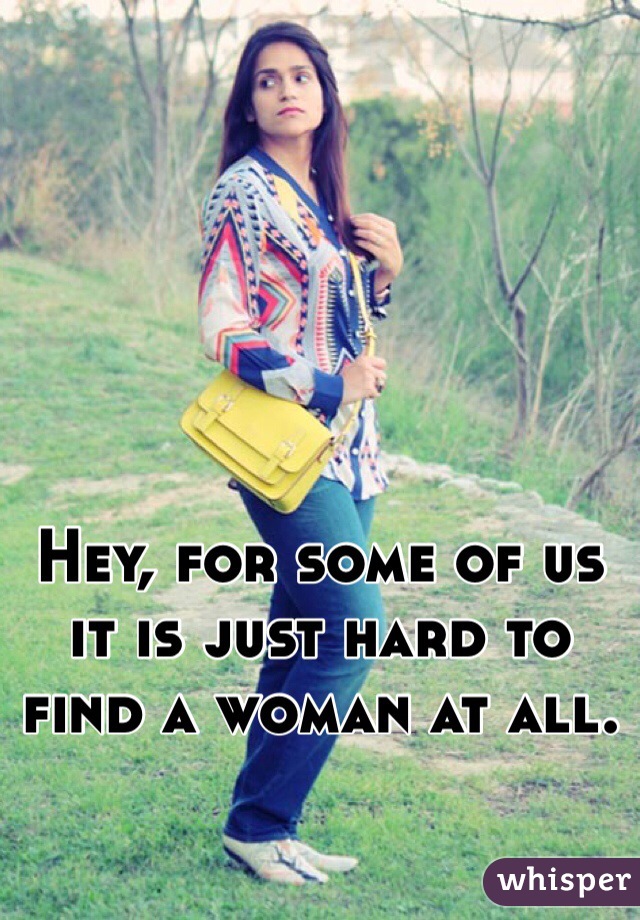 Hey, for some of us it is just hard to find a woman at all.