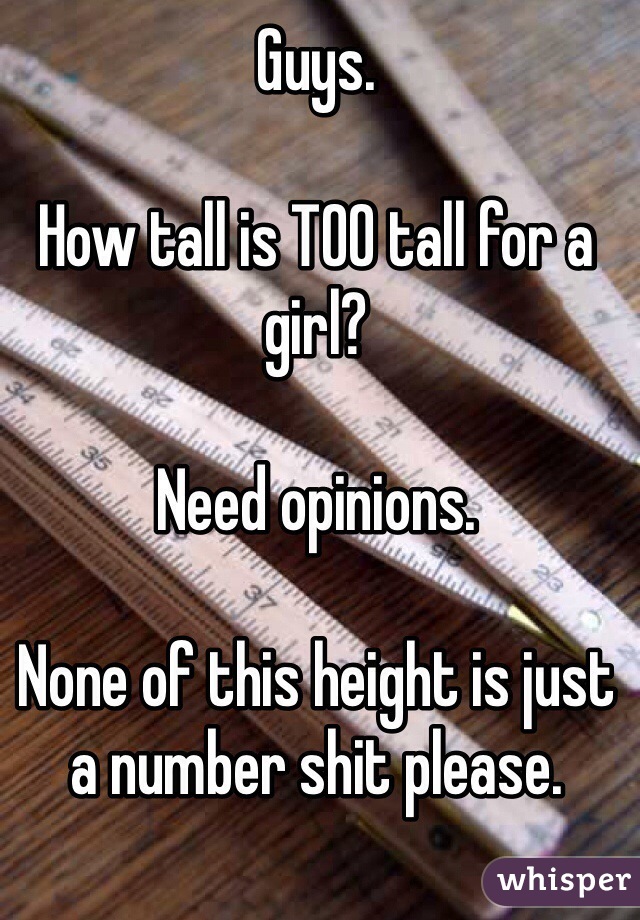Guys.  

How tall is TOO tall for a girl?

Need opinions.

None of this height is just a number shit please. 

