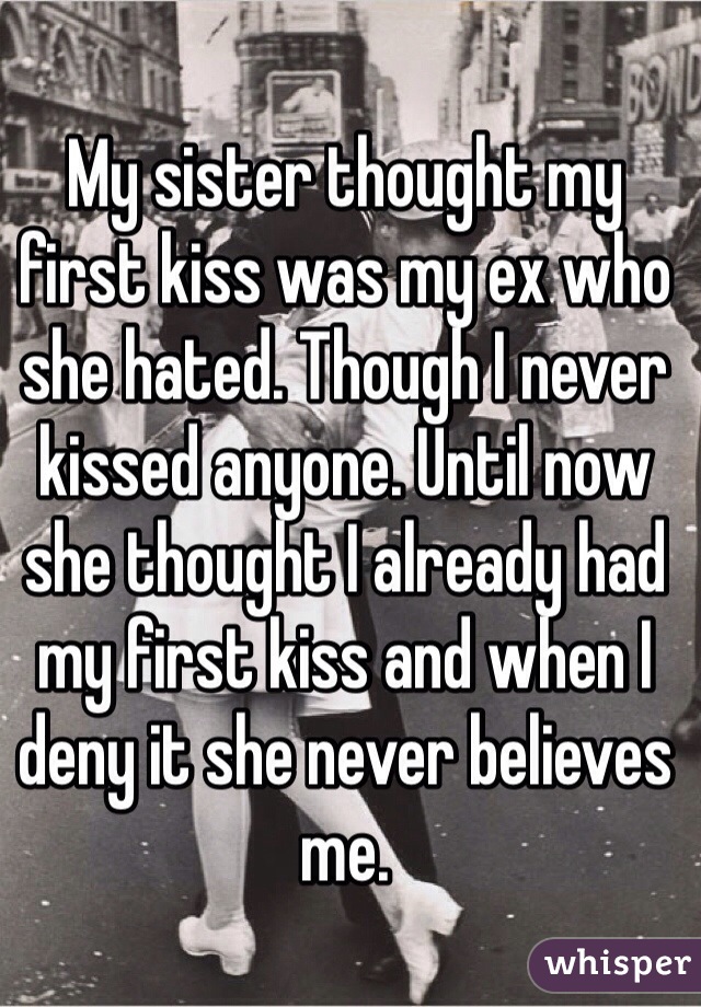 My sister thought my first kiss was my ex who she hated. Though I never kissed anyone. Until now she thought I already had my first kiss and when I deny it she never believes me. 