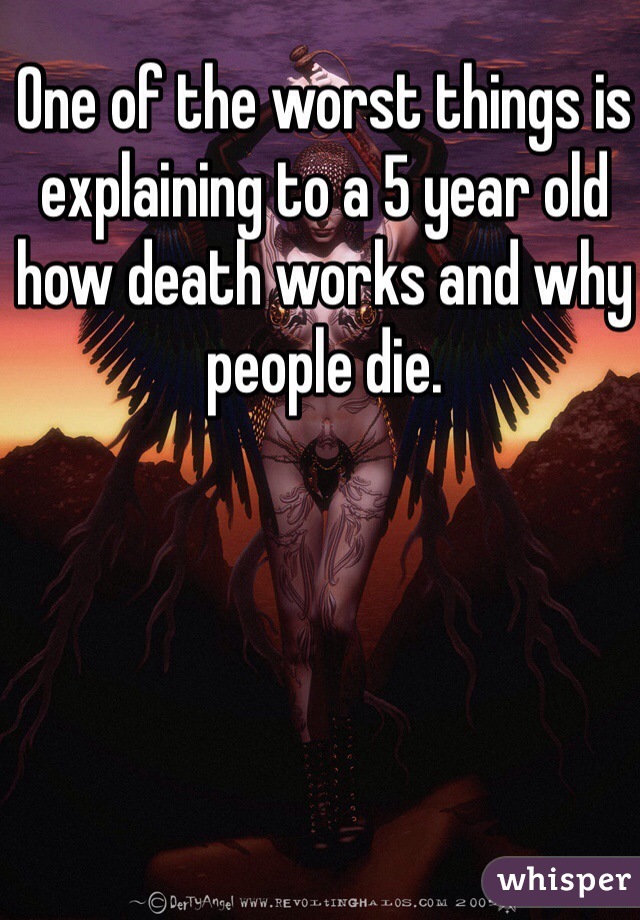 One of the worst things is explaining to a 5 year old how death works and why people die.