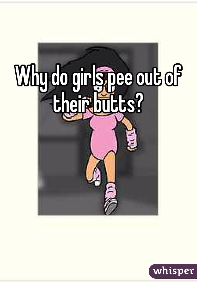 Why do girls pee out of their butts?