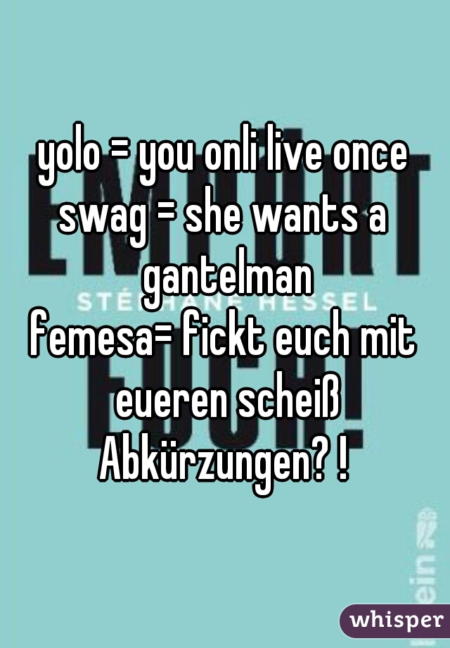 yolo = you onli live once
swag = she wants a gantelman
femesa= fickt euch mit eueren scheiß Abkürzungen? ! 