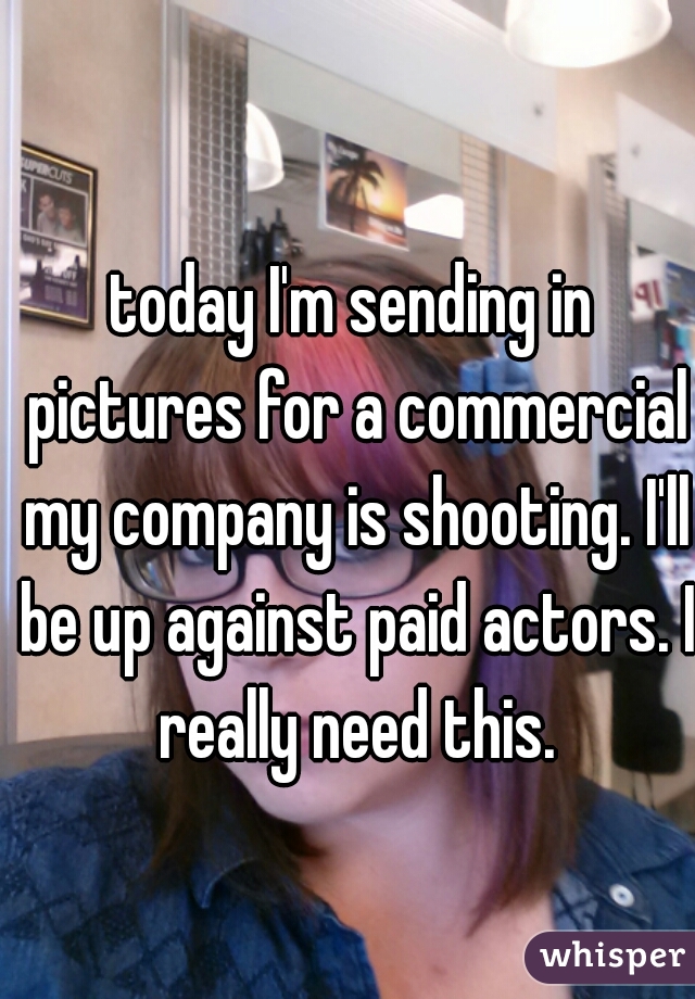 today I'm sending in pictures for a commercial my company is shooting. I'll be up against paid actors. I really need this.