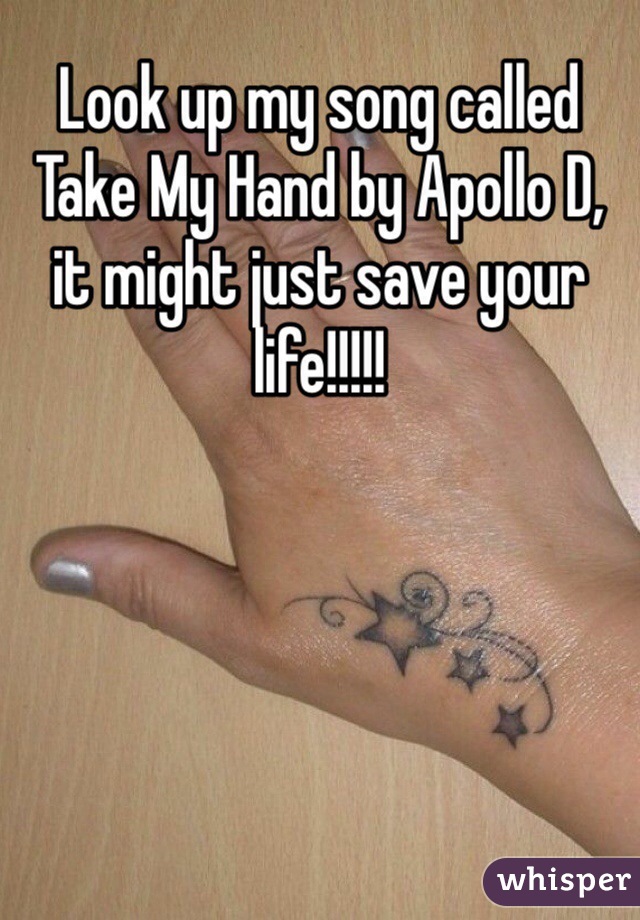 Look up my song called Take My Hand by Apollo D, it might just save your life!!!!!