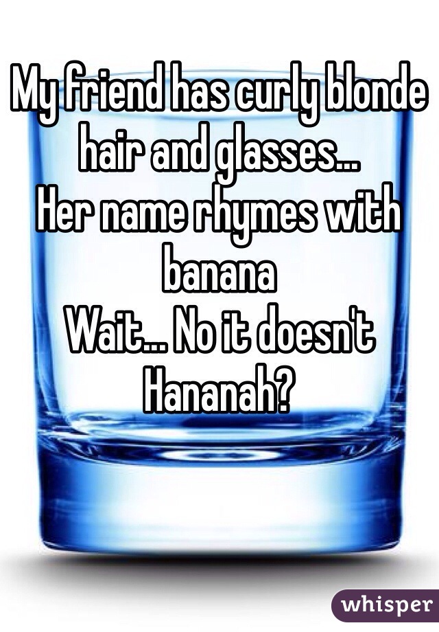 
My friend has curly blonde hair and glasses...
Her name rhymes with banana
Wait... No it doesn't
Hananah?