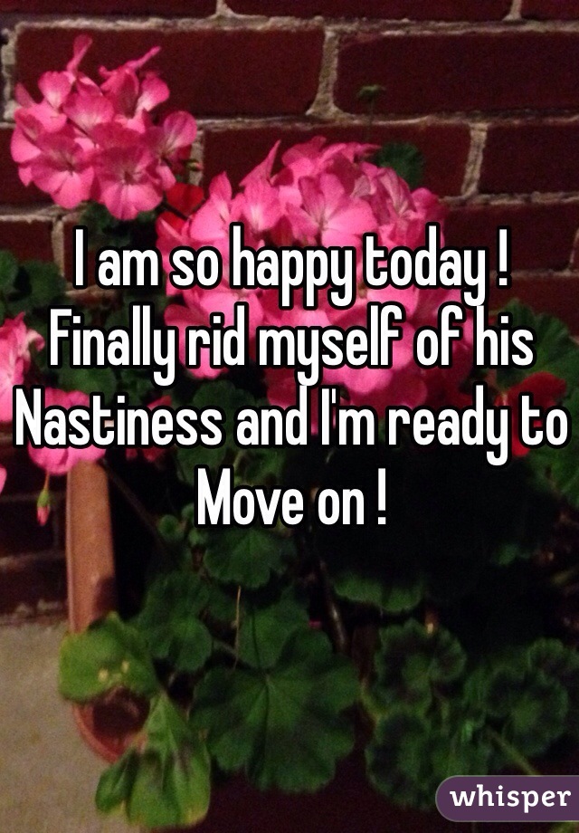 I am so happy today ! 
Finally rid myself of his
Nastiness and I'm ready to 
Move on ! 