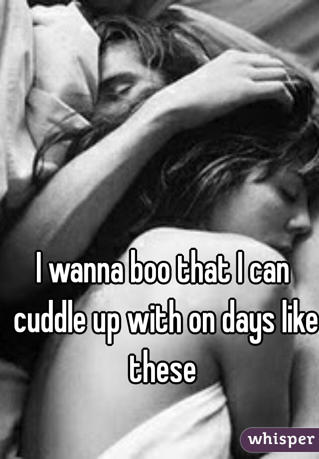 I wanna boo that I can cuddle up with on days like these 