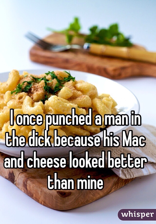 I once punched a man in the dick because his Mac and cheese looked better than mine