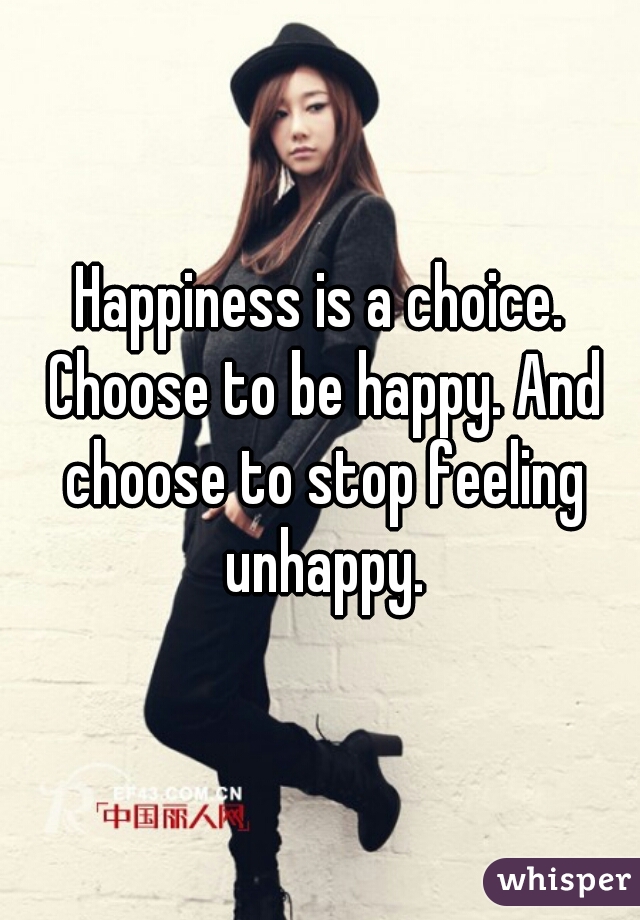 Happiness is a choice. Choose to be happy. And choose to stop feeling unhappy.