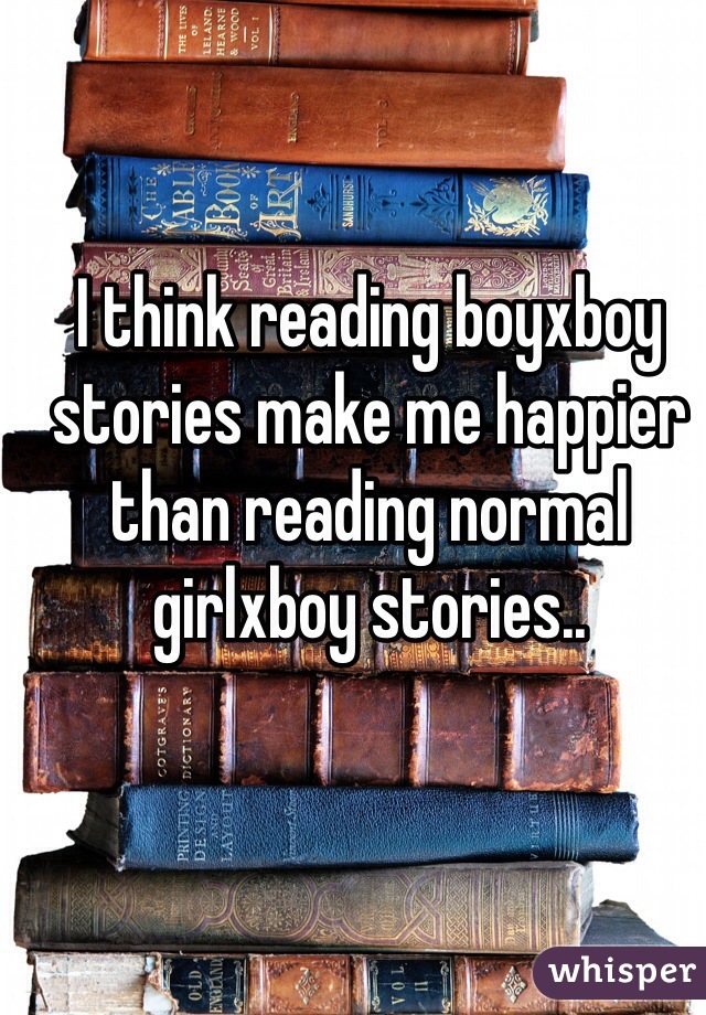 I think reading boyxboy stories make me happier than reading normal girlxboy stories..