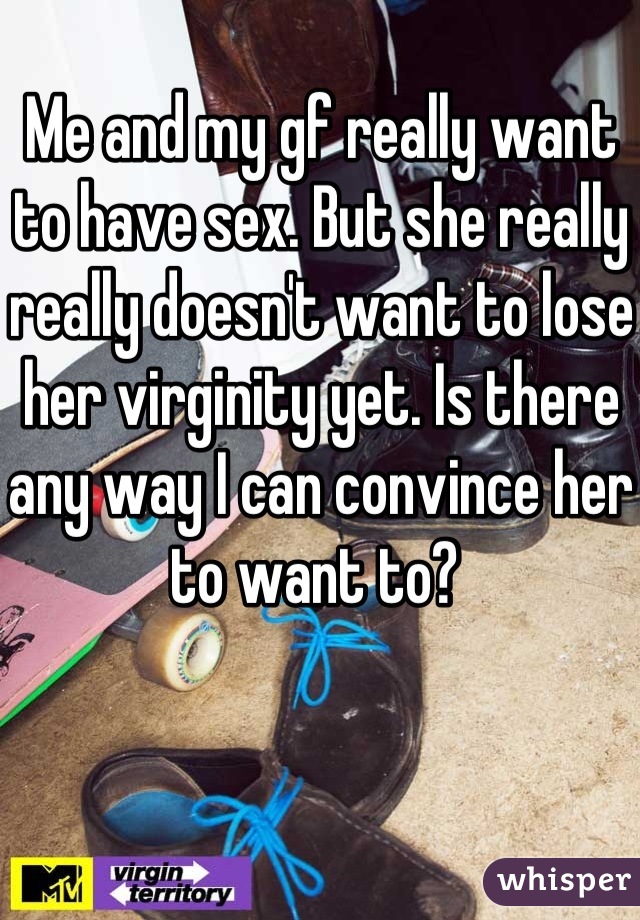 Me and my gf really want to have sex. But she really really doesn't want to lose her virginity yet. Is there any way I can convince her to want to? 