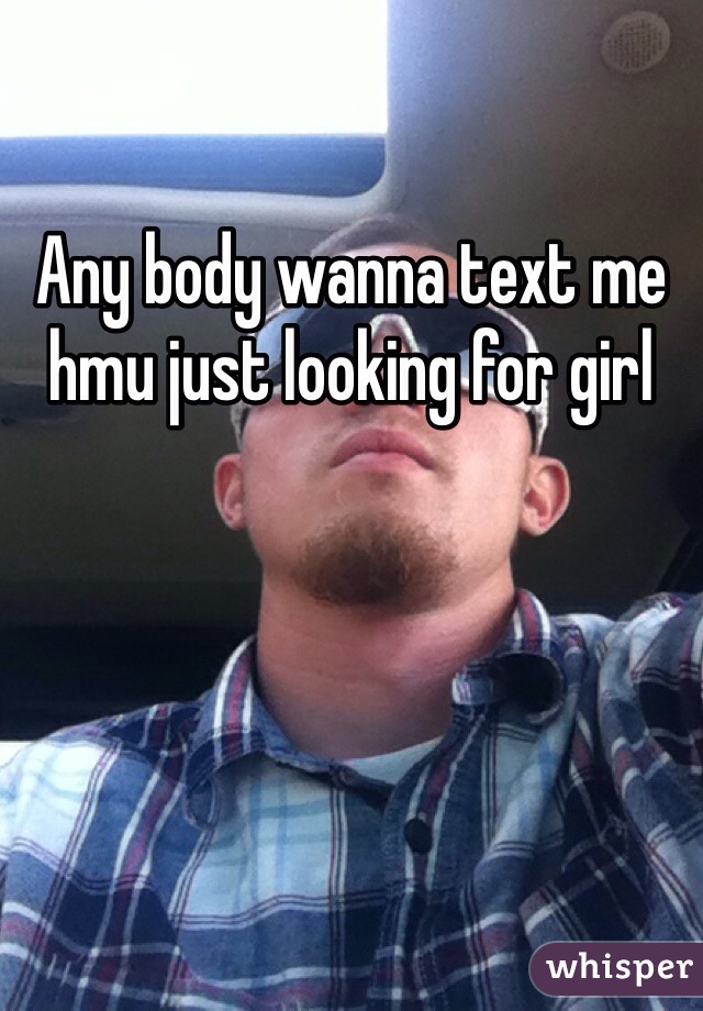 Any body wanna text me hmu just looking for girl 