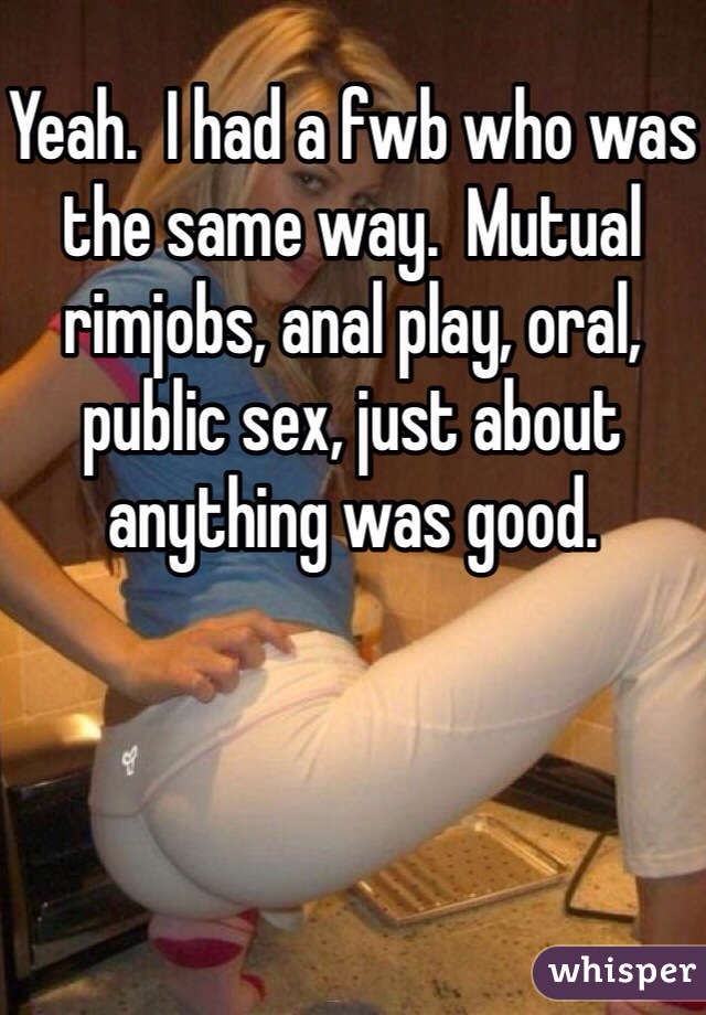 Yeah.  I had a fwb who was the same way.  Mutual rimjobs, anal play, oral, public sex, just about anything was good. 