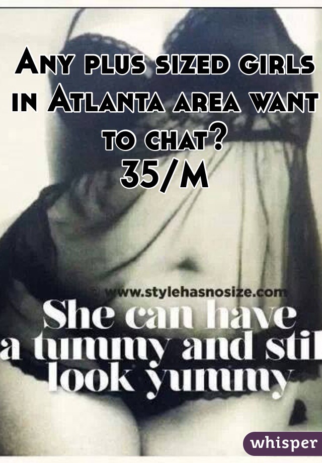 Any plus sized girls in Atlanta area want to chat?  
35/M