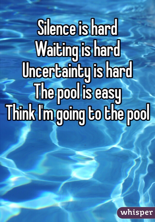 Silence is hard
Waiting is hard
Uncertainty is hard
The pool is easy
Think I'm going to the pool