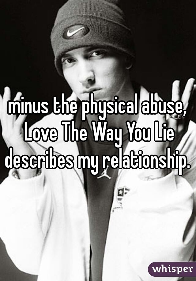 minus the physical abuse, Love The Way You Lie describes my relationship. 