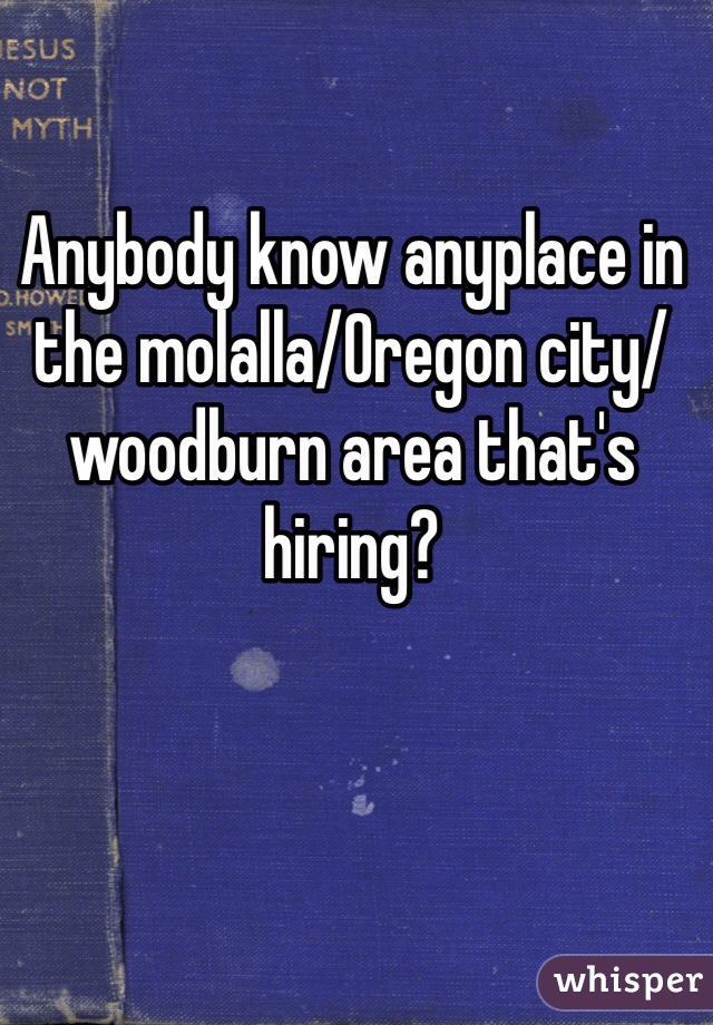 Anybody know anyplace in the molalla/Oregon city/ woodburn area that's hiring? 