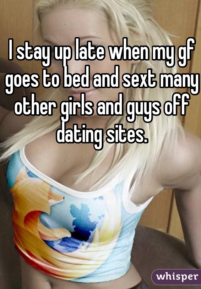 I stay up late when my gf goes to bed and sext many other girls and guys off dating sites. 