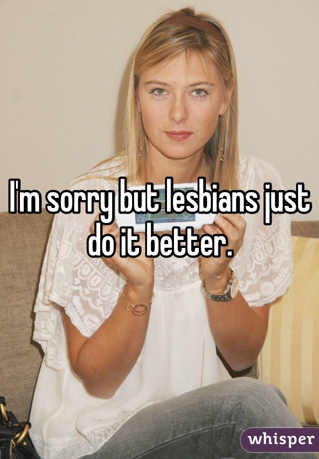 I'm sorry but lesbians just do it better. 