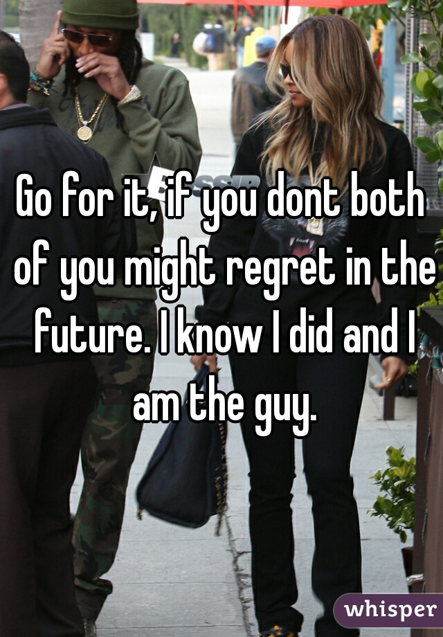 Go for it, if you dont both of you might regret in the future. I know I did and I am the guy.