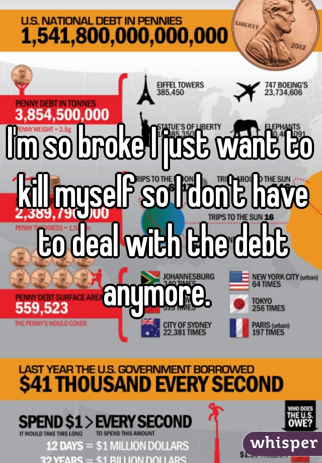 I'm so broke I just want to kill myself so I don't have to deal with the debt anymore.  