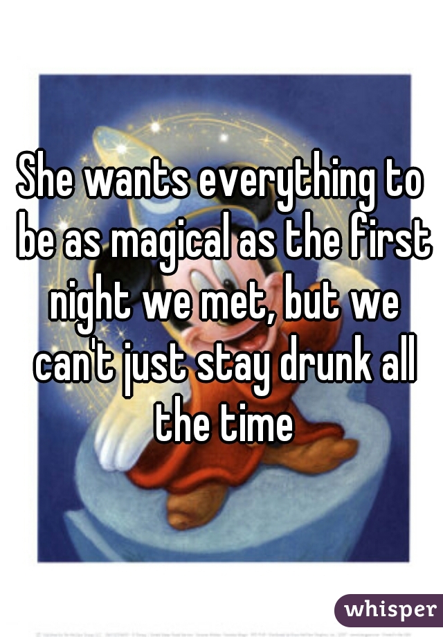 She wants everything to be as magical as the first night we met, but we can't just stay drunk all the time