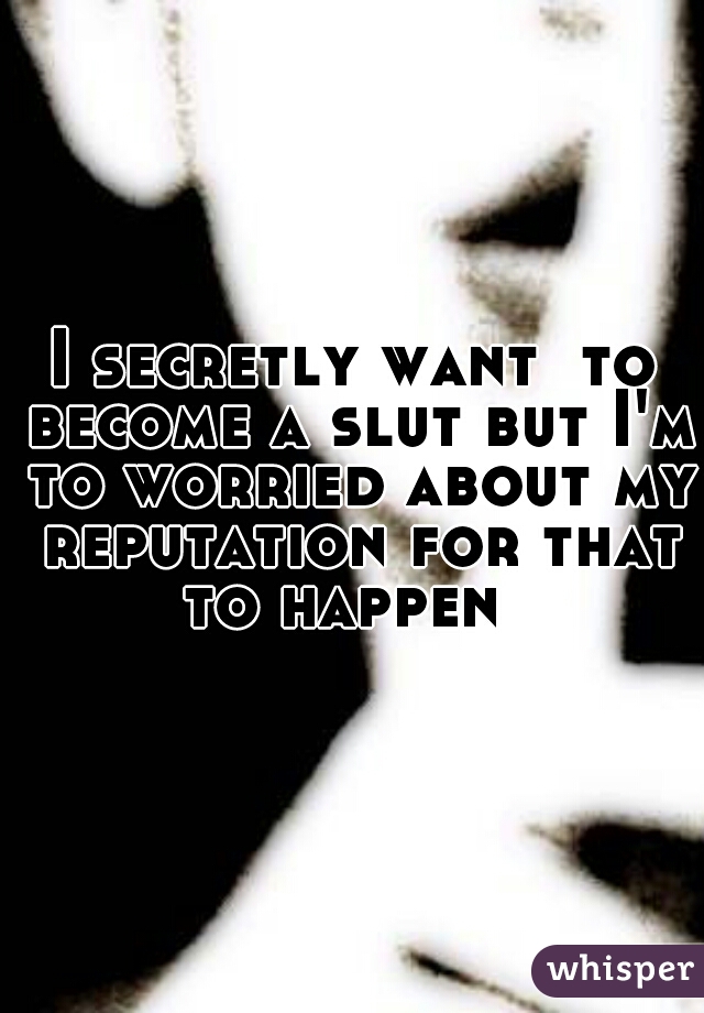 I secretly want  to become a slut but I'm to worried about my reputation for that to happen  