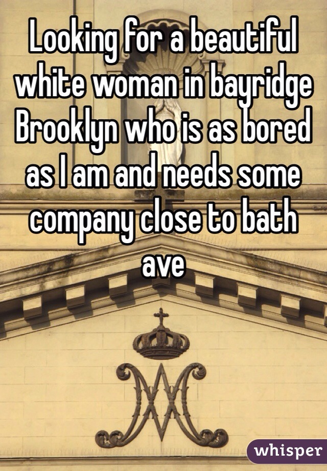 Looking for a beautiful white woman in bayridge Brooklyn who is as bored as I am and needs some company close to bath ave