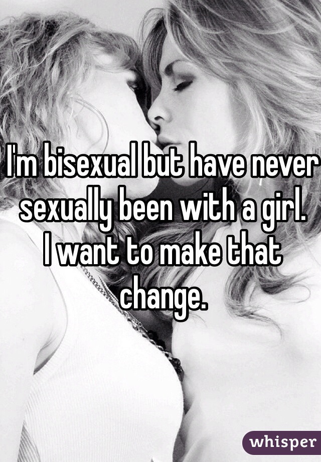 I'm bisexual but have never sexually been with a girl.
I want to make that change. 
