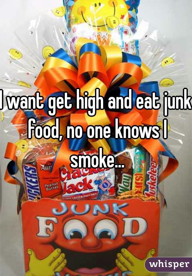 I want get high and eat junk food, no one knows I smoke...