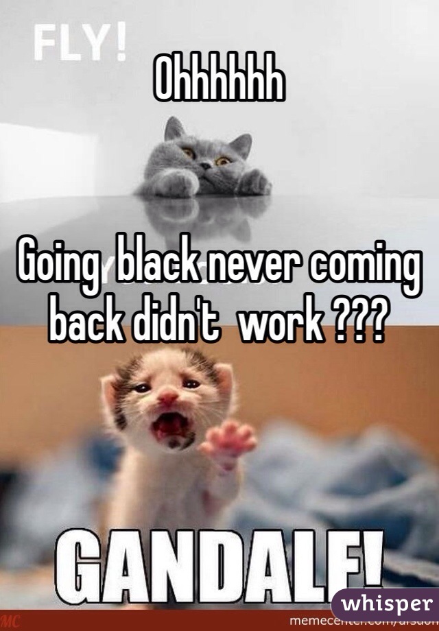 Ohhhhhh


Going  black never coming back didn't  work ???
