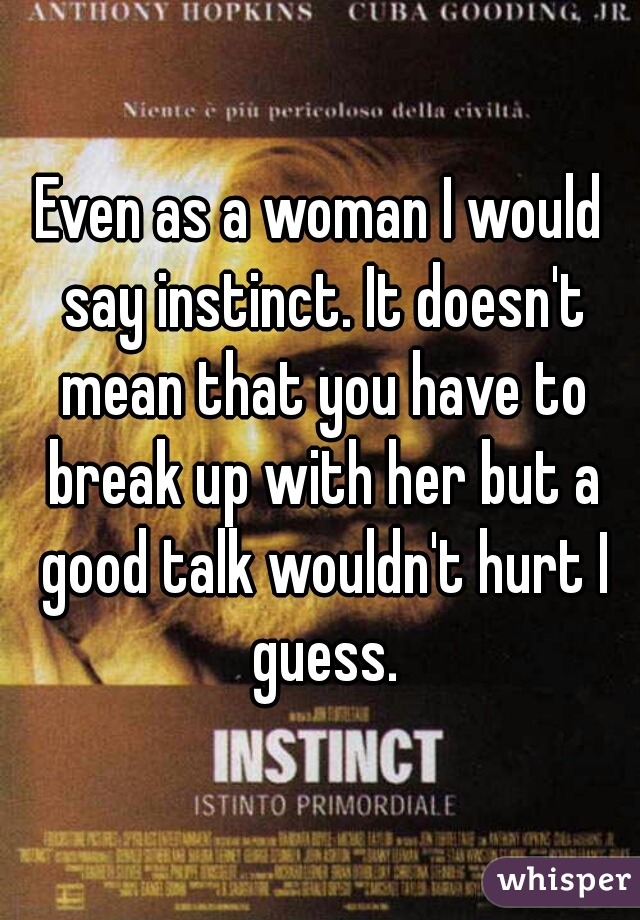 Even as a woman I would say instinct. It doesn't mean that you have to break up with her but a good talk wouldn't hurt I guess.