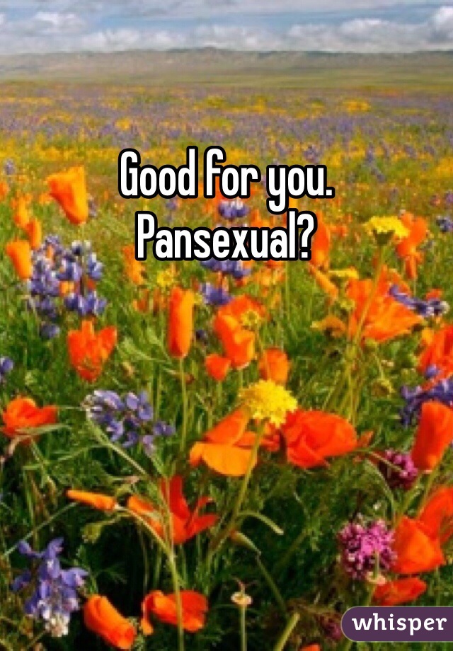 Good for you. 
Pansexual?