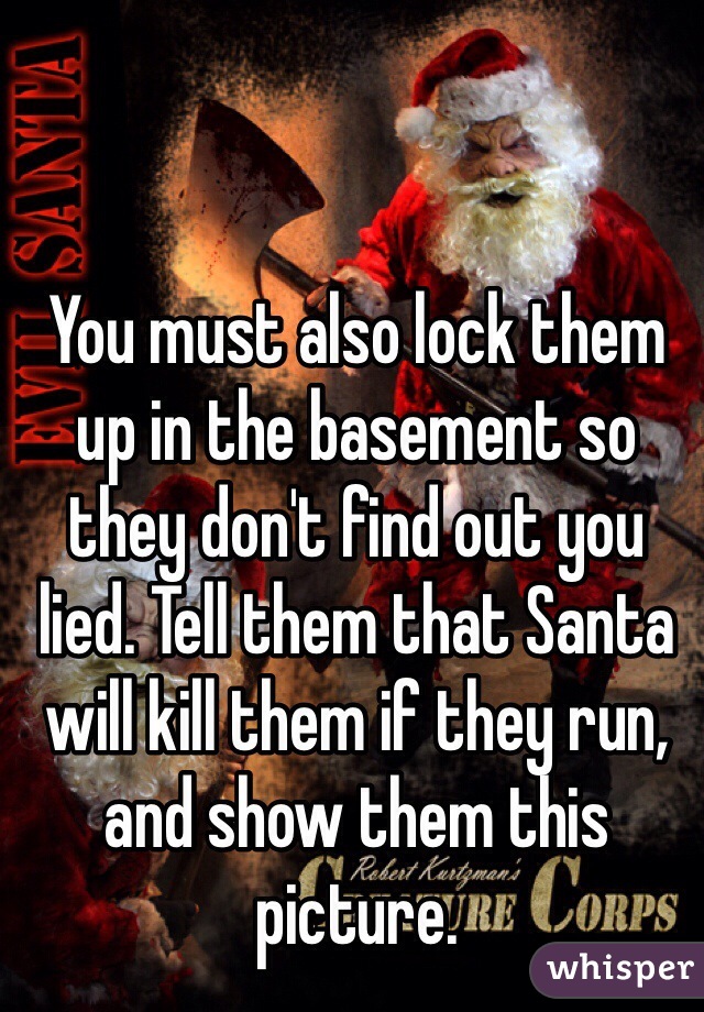 You must also lock them up in the basement so they don't find out you lied. Tell them that Santa will kill them if they run, and show them this picture.