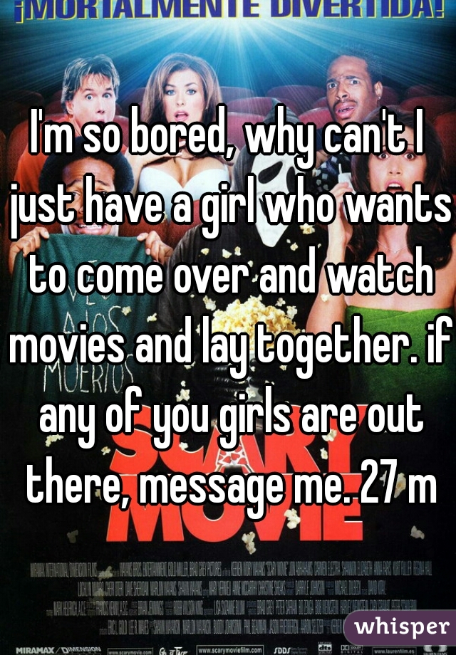I'm so bored, why can't I just have a girl who wants to come over and watch movies and lay together. if any of you girls are out there, message me. 27 m