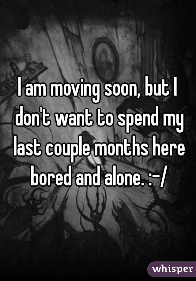 I am moving soon, but I don't want to spend my last couple months here bored and alone. :-/