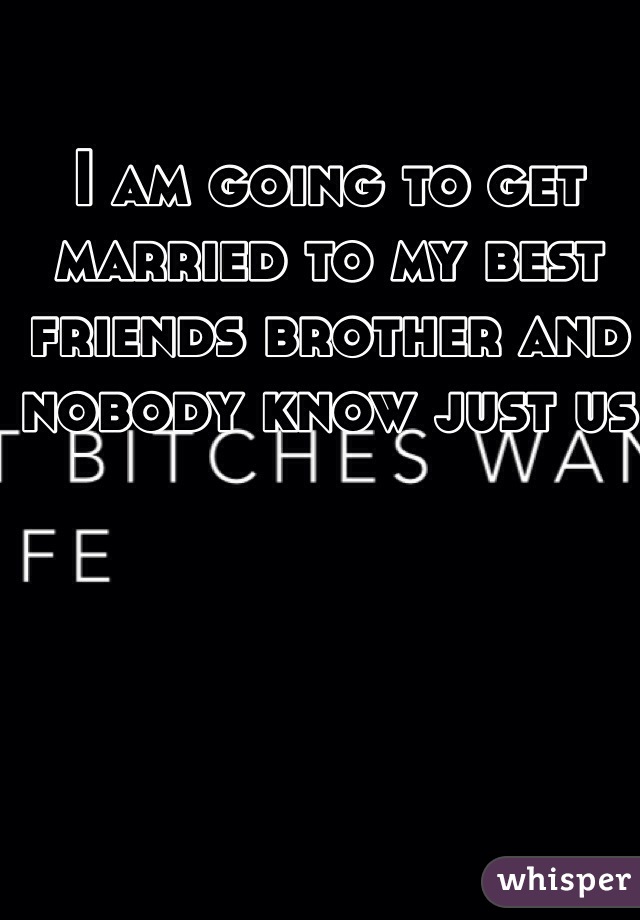 I am going to get married to my best friends brother and nobody know just us 