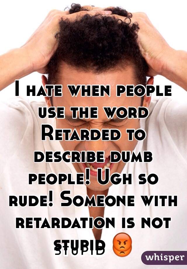 I hate when people use the word Retarded to describe dumb people! Ugh so rude! Someone with retardation is not stupid 😡