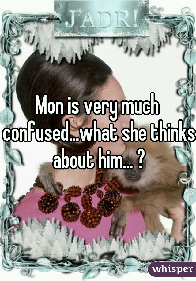 Mon is very much confused...what she thinks about him... ?