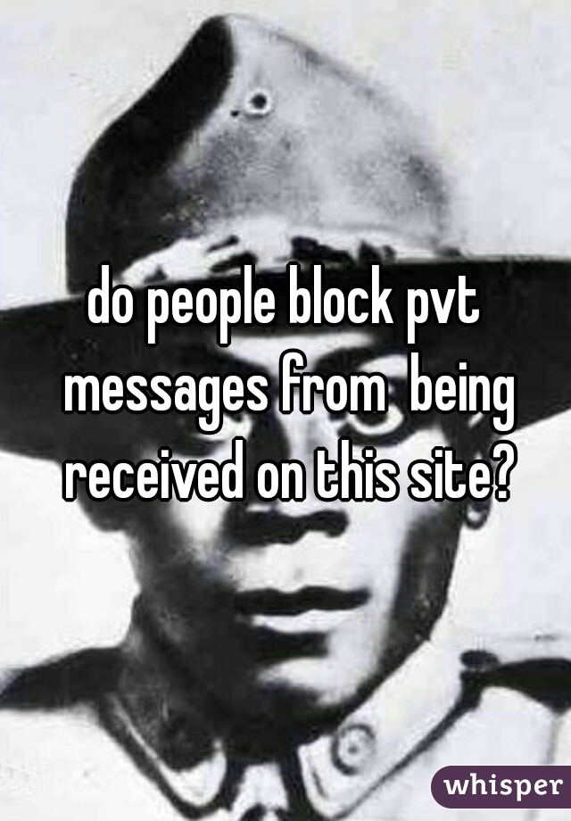 do people block pvt messages from  being received on this site?
